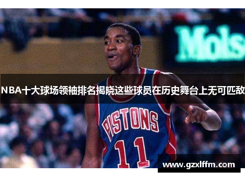 NBA十大球场领袖排名揭晓这些球员在历史舞台上无可匹敌